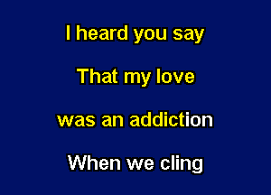 I heard you say
That my love

was an addiction

When we cling
