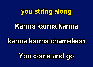 you string along

Karma karma karma
karma karma chameleon

You come and go