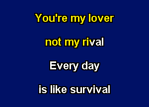 You're my lover

not my rival

Every day

is like survival