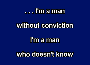 . . . I'm a man
without conviction

I'm a man

who doesn't know