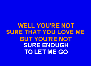 WELL YOU'RE NOT
SURE THAT YOU LOVE ME

BUT YOU'RE NOT
SURE ENOUGH

TO LET ME GO