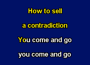 How to sell

a contradiction

You come and go

you come and go