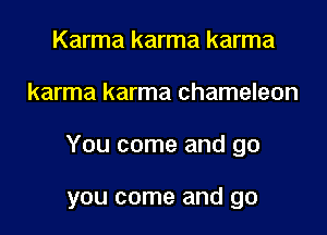 Karma karma karma
karma karma chameleon

You come and go

you come and go