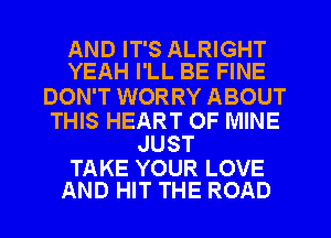 AND IT'S ALRIGHT
YEAH I'LL BE FINE

DON'T WORRY ABOUT

THIS HEART OF MINE
JUST

TAKE YOUR LOVE
AND HIT THE ROAD