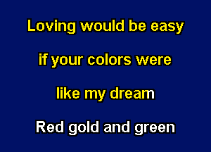 Loving would be easy
if your colors were

like my dream

Red gold and green