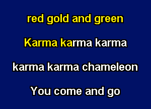 red gold and green
Karma karma karma
karma karma chameleon

You come and go