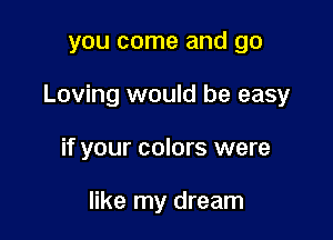 you come and go

Loving would be easy

if your colors were

like my dream