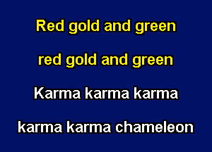 Red gold and green
red gold and green
Karma karma karma

karma karma chameleon