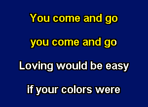 You come and go

you come and go

Loving would be easy

if your colors were