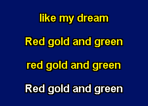 like my dream
Red gold and green

red gold and green

Red gold and green