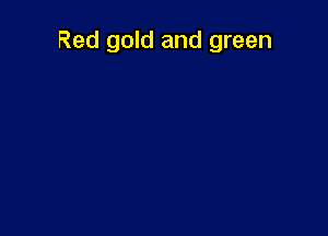 Red gold and green