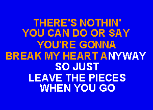 THERE'S NOTHIN'
YOU CAN DO OR SAY

YOU'RE GONNA

BREAK MY HEART ANYWAY
SO JUST

LEAVE THE PIECES
WHEN YOU GO