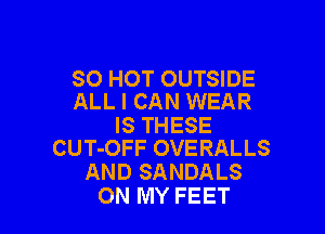 80 HOT OUTSIDE
ALL I CAN WEAR

IS THESE
CUT-OFF OVERALLS

AND SANDALS
ON MY FEET
