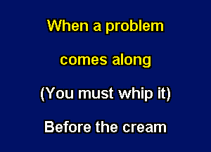 When a problem

comes along

(You must whip it)

Before the cream