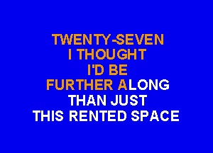 TWENTY-SEVEN
I THOUGHT

I'D BE

FURTHER ALONG
THAN JUST
THIS RENTED SPACE