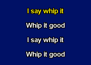 I say whip it
Whip it good

I say whip it

Whip it good