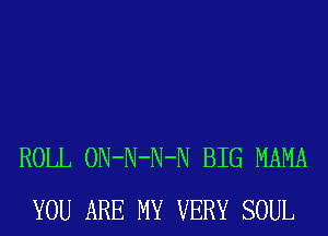 ROLL ON-N-N-N BIG MAMA
YOU ARE MY VERY SOUL