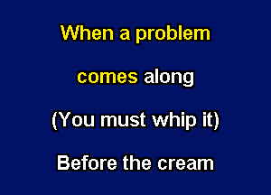 When a problem

comes along

(You must whip it)

Before the cream