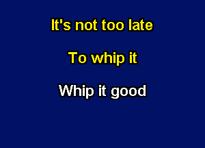 It's not too late

To whip it

Whip it good