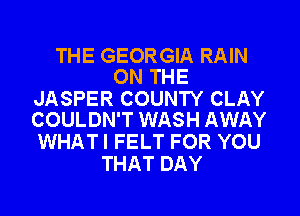 THE GEORGIA RAIN
ON THE

JASPER COUNTY CLAY
COULDN'T WASH AWAY

WHATI FELT FOR YOU
THAT DAY