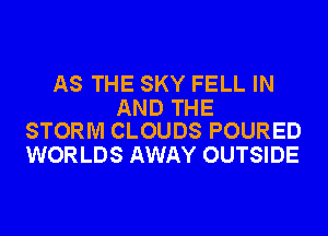 AS THE SKY FELL IN

AND THE
STORM CLOUDS POURED

WORLDS AWAY OUTSIDE