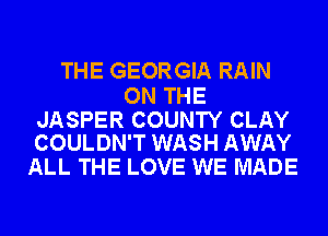 THE GEORGIA RAIN

ON THE

JASPER COUNTY CLAY
COULDN'T WASH AWAY

ALL THE LOVE WE MADE