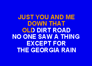 JUST YOU AND ME
DOWN THAT

OLD DIRT ROAD
NO ONE SAW A THING

EXCEPT FOR
THE GEORGIA RAIN