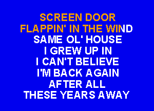 SCREEN DOOR

FLAPPIN' IN THE WIND
SAME OL' HOUSE

I GREW UP IN
I CAN'T BELIEVE

I'M BACK AGAIN

AFTER ALL
THESE YEARS AWAY