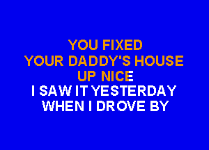 YOU FIXED
YOUR DADDY'S HOUSE

UP NICE
I SAW IT YESTERDAY

WHEN I DROVE BY