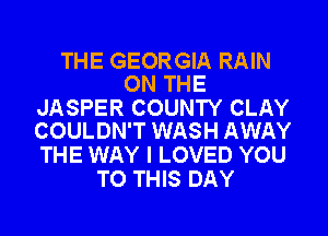 THE GEORGIA RAIN
ON THE

JASPER COUNTY CLAY
COULDN'T WASH AWAY

THE WAY I LOVED YOU
TO THIS DAY