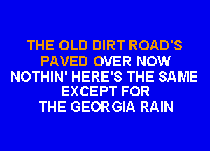 THE OLD DIRT ROAD'S

PAVED OVER NOW

NOTHIN' HERE'S THE SAME
EXCEPT FOR

THE GEORGIA RAIN