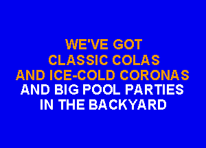 WE'VE GOT

CLASSIC COLAS

AND lCE-COLD CORONAS
AND BIG POOL PARTIES

IN THE BACKYARD