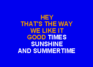 HEY
THAT'S THE WAY

WE LIKE IT

GOOD TIMES
SUNSHINE
AND SUMMERTIME