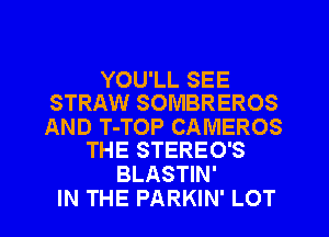 YOU'LL SEE
STRAW SOMBREROS

AND T-TOP CAMEROS
THE STEREO'S

BLASTIN'
IN THE PARKIN' LOT