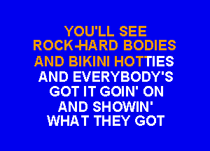 YOU'LL SEE
ROCK-HARD BODIES

AND BIKINI HOTTIES

AND EVERYBODY'S
GOT IT GOIN' ON

AND SHOWIN'

WHAT THEY GOT l