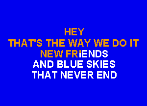 HEY

THAT'S THE WAY WE DO IT

NEW FRIENDS
AND BLUE SKIES

THAT NEVER END