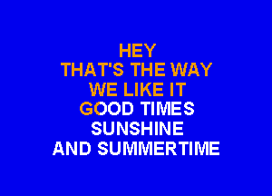 HEY
THAT'S THE WAY

WE LIKE IT

GOOD TIMES
SUNSHINE
AND SUMMERTIME