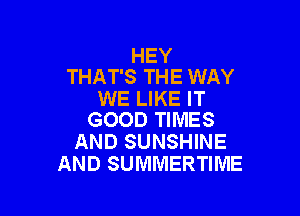 HEY
THAT'S THE WAY

WE LIKE IT

GOOD TIMES
AND SUNSHINE
AND SUMMERTIME