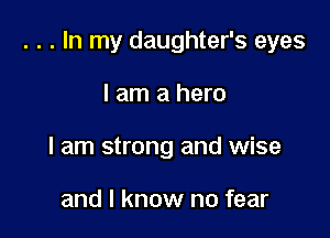 . . . In my daughter's eyes

I am a hero
I am strong and wise

and I know no fear