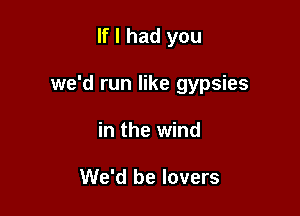 If I had you

we'd run like gypsies

in the wind

We'd be lovers