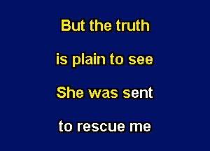 But the truth

is plain to see

She was sent

to rescue me