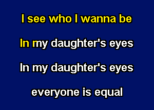 I see who I wanna be

In my daughter's eyes

In my daughter's eyes

everyone is equal