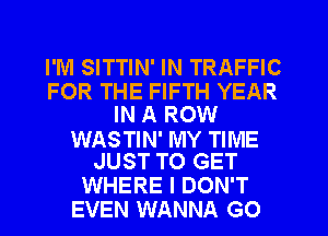 I'M SITTIN' IN TRAFFIC
FOR THE FIFTH YEAR
IN A ROW

WASTIN' MY TIME
JUST TO GET

WHERE I DON'T
EVEN WANNA GO