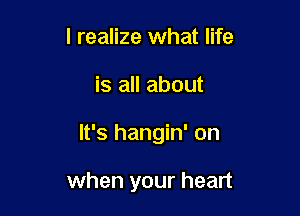 I realize what life

is all about

It's hangin' on

when your heart