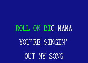 ROLL 0N BIG MAMA

YOU RE SINGIN
OUT MY SONG