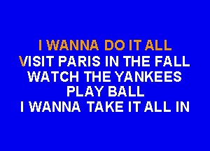 IWANNA DO ITALL

VISIT PARIS IN THE FALL

WATCH THE YANKEES
PLAY BALL

I WANNA TAKE ITALL IN