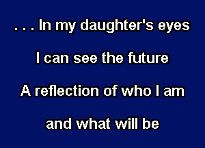 . . . In my daughter's eyes

I can see the future
A reflection of who I am

and what will be