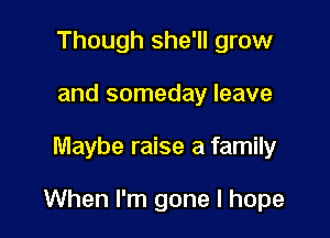 Though she'll grow
and someday leave

Maybe raise a family

When I'm gone I hope