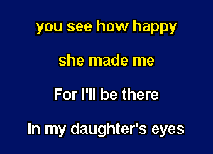 you see how happy
she made me

For I'll be there

In my daughter's eyes