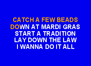 CATCH A FEW BEADS

DOWN AT MARDI GRAS

START A TRADITION
LAY DOWN THE LAW

IWANNA D0 ITALL